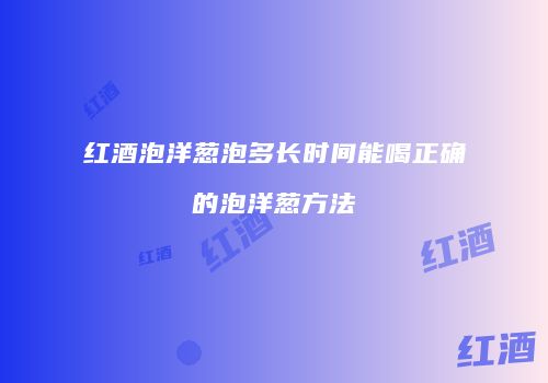 红酒泡洋葱泡多长时间能喝正确的泡洋葱方法