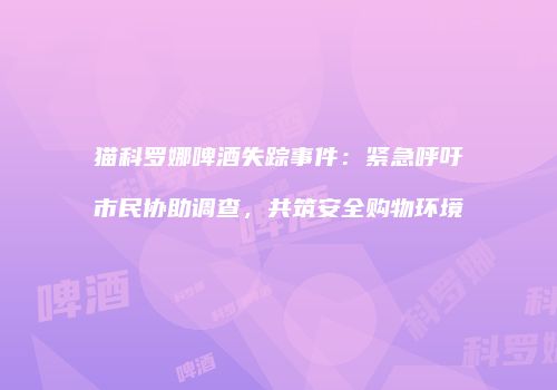 猫科罗娜啤酒失踪事件：紧急呼吁市民协助调查，共筑安全购物环境