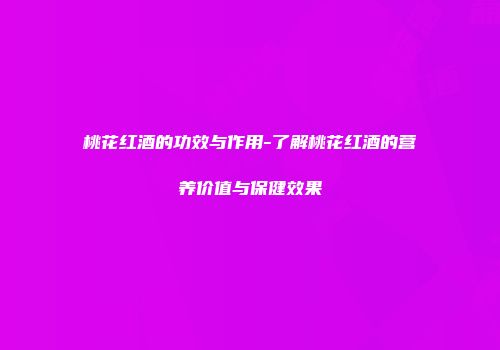 桃花红酒的功效与作用-了解桃花红酒的营养价值与保健效果