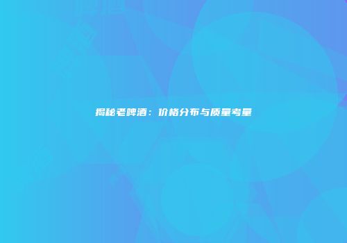 揭秘老啤酒：价格分布与质量考量