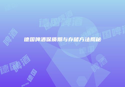 德国啤酒保质期与存储方法揭秘