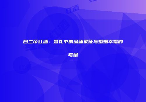 白兰帝红酒：婚礼中的品味象征与婚姻幸福的考量