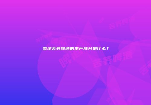 雪沁苦荞啤酒的生产成分是什么？