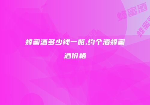 蜂蜜酒多少钱一瓶,约个酒蜂蜜酒价格