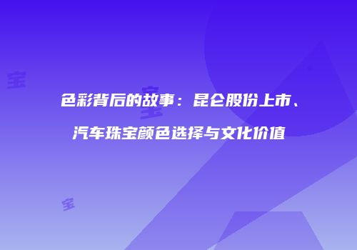 色彩背后的故事：昆仑股份上市、汽车珠宝颜色选择与文化价值