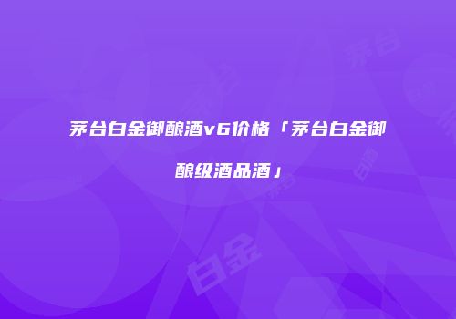 茅台白金御酿酒v6价格「茅台白金御酿级酒品酒」