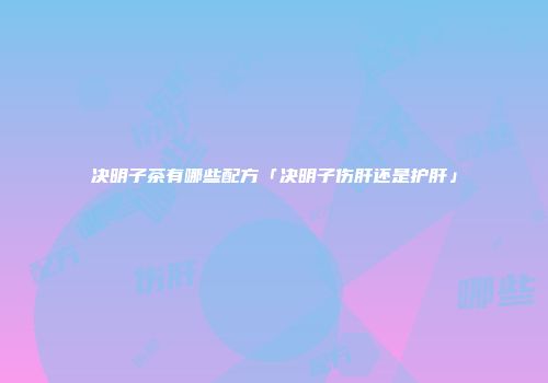决明子茶有哪些配方「决明子伤肝还是护肝」