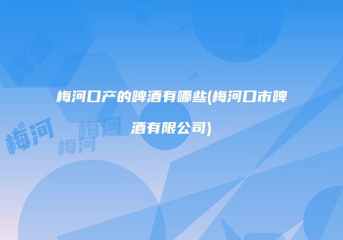 梅河口产的啤酒有哪些(梅河口市啤酒有限公司)