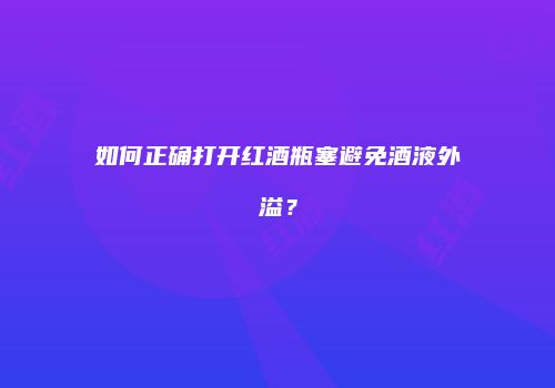 如何正确打开红酒瓶塞避免酒液外溢？
