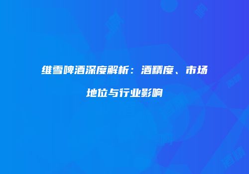 维雪啤酒深度解析：酒精度、市场地位与行业影响