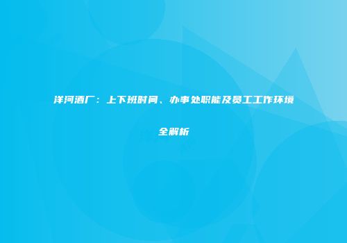 洋河酒厂：上下班时间、办事处职能及员工工作环境全解析