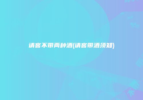 请客不带两种酒(请客带酒须知)