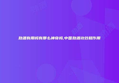 劲酒有用吗有那么神奇吗,中国劲酒功效和作用
