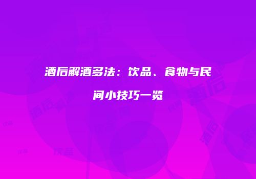 酒后解酒多法：饮品、食物与民间小技巧一览