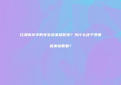 红酒有宾字的女生越来越愁嫁？为什么这个现象越来越普遍？