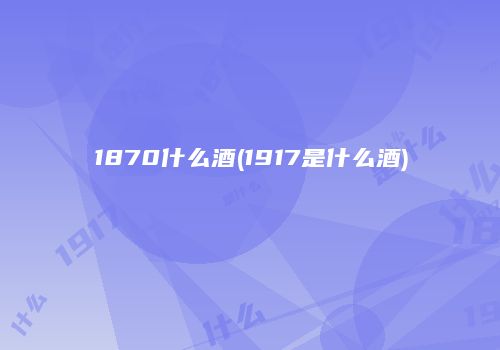 1870什么酒(1917是什么酒)