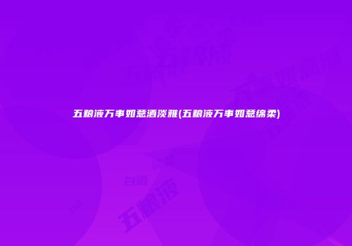 五粮液万事如意酒淡雅(五粮液万事如意绵柔)