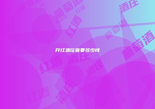 开红酒庄需要多少钱