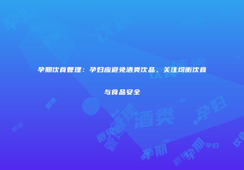 孕期饮食管理：孕妇应避免酒类饮品，关注均衡饮食与食品安全
