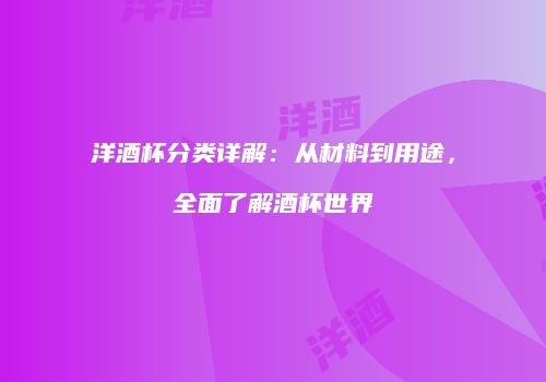 洋酒杯分类详解：从材料到用途，全面了解酒杯世界