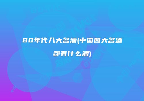 80年代八大名酒(中国四大名酒都有什么酒)