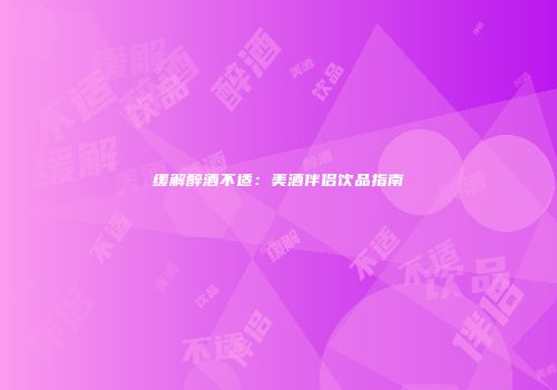 缓解醉酒不适：美酒伴侣饮品指南