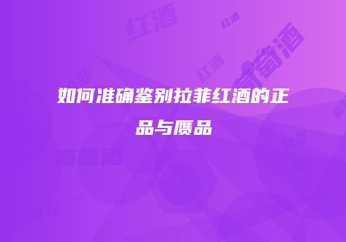 如何准确鉴别拉菲红酒的正品与赝品