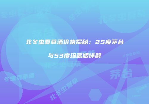 北冬虫夏草酒价格揭秘：25度茅台与53度珍藏版详解