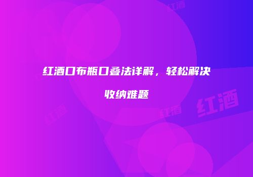 红酒口布瓶口叠法详解，轻松解决收纳难题