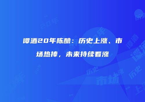 谭酒20年陈酿：历史上涨、市场热捧，未来持续看涨