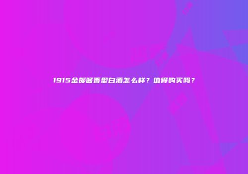 1915金掷酱香型白酒怎么样？值得购买吗？