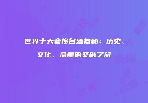 世界十大奢侈名酒揭秘：历史、文化、品质的交融之旅