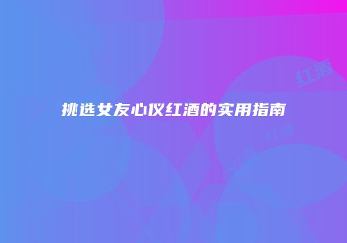 挑选女友心仪红酒的实用指南