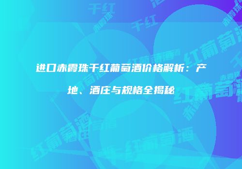 进口赤霞珠干红葡萄酒价格解析：产地、酒庄与规格全揭秘