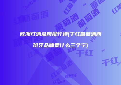 欧洲红酒品牌排行榜(干红葡萄酒西班牙品牌爱什么三个字)