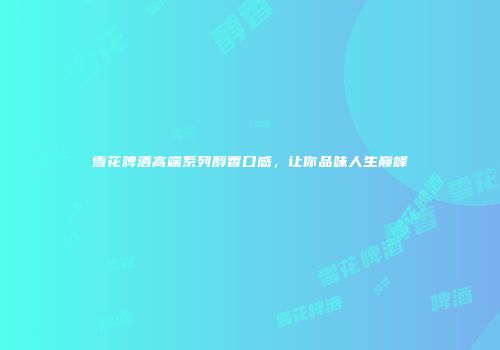 雪花啤酒高端系列醇香口感，让你品味人生巅峰