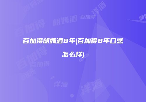 百加得朗姆酒8年(百加得8年口感怎么样)