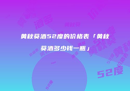 黄秋葵酒52度的价格表「黄秋葵酒多少钱一瓶」