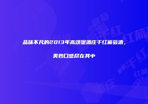 品味不凡的2013年高颂堡酒庄干红葡萄酒，美妙口感尽在其中