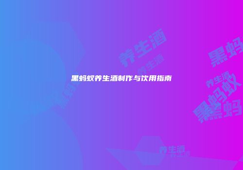 黑蚂蚁养生酒制作与饮用指南