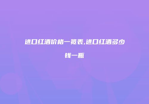 进口红酒价格一览表,进口红酒多少钱一瓶