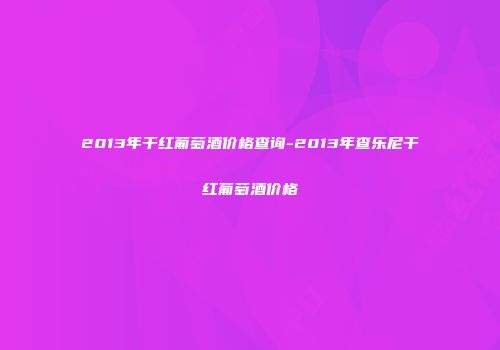 2013年干红葡萄酒价格查询-2013年查乐尼干红葡萄酒价格