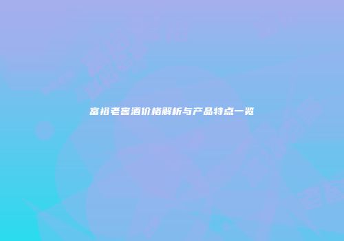 富裕老窖酒价格解析与产品特点一览