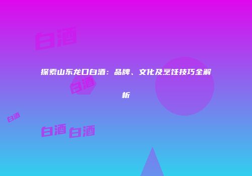 探索山东龙口白酒：品牌、文化及烹饪技巧全解析