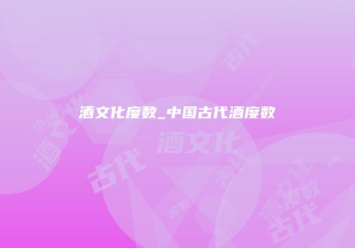 酒文化度数_中国古代酒度数