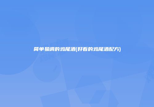 简单易调的鸡尾酒(好看的鸡尾酒配方)