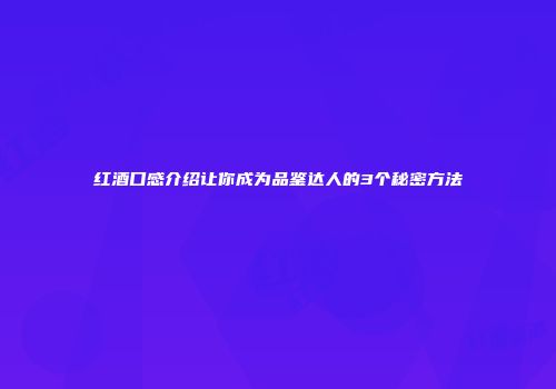 红酒口感介绍让你成为品鉴达人的3个秘密方法