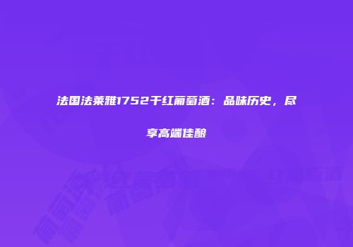 法国法莱雅1752干红葡萄酒：品味历史，尽享高端佳酿
