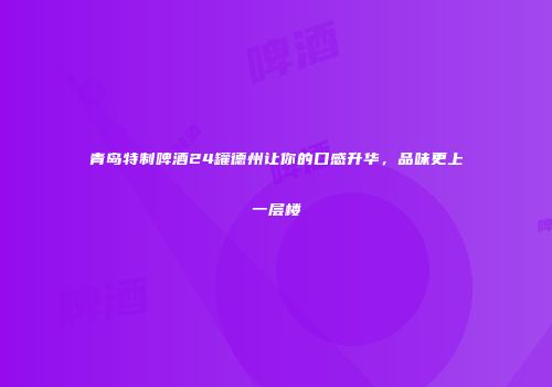 青岛特制啤酒24罐德州让你的口感升华，品味更上一层楼