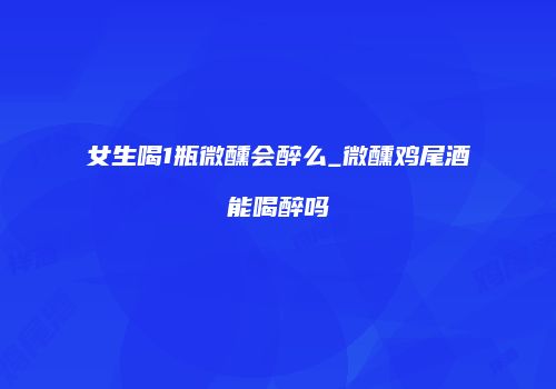 女生喝1瓶微醺会醉么_微醺鸡尾酒能喝醉吗